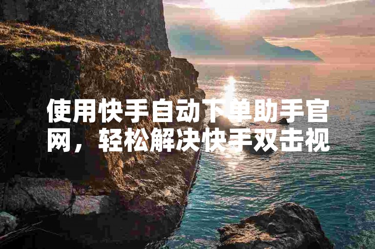 使用快手自动下单助手官网，轻松解决快手双击视频丢失问题。