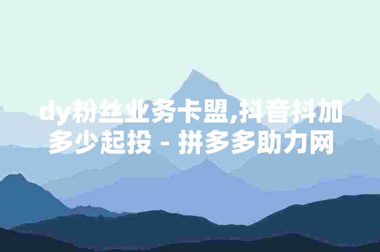 dy粉丝业务卡盟,抖音抖加多少起投 - 拼多多助力网站全网最低价 - 卡盟最低自助下单官网