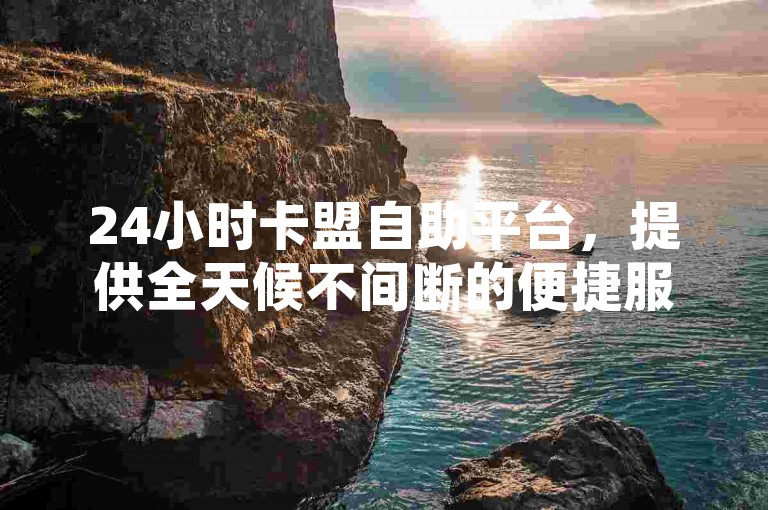 24小时卡盟自助平台，提供全天候不间断的便捷服务。