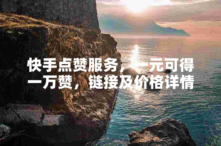 快手点赞服务，一元可得一万赞，链接及价格详情请查看。
