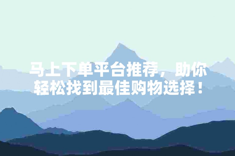 马上下单平台推荐，助你轻松找到最佳购物选择！
