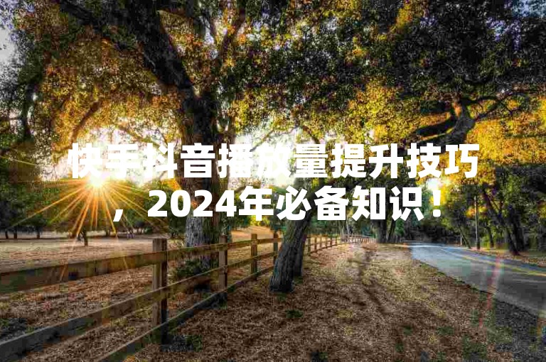 快手抖音播放量提升技巧，2024年必备知识！