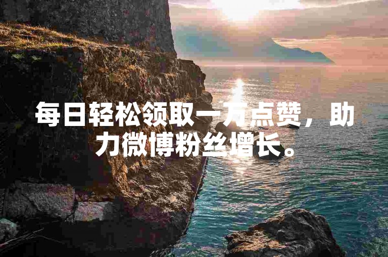 每日轻松领取一万点赞，助力微博粉丝增长。