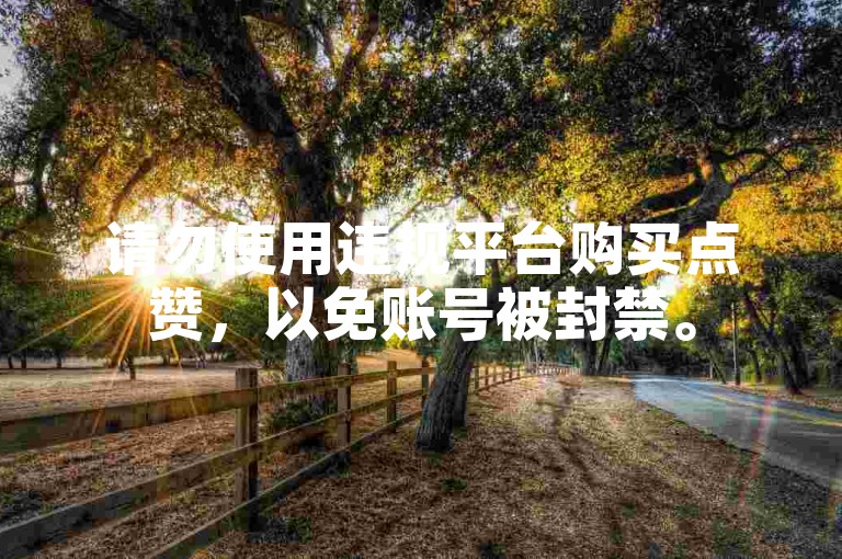 请勿使用违规平台购买点赞，以免账号被封禁。