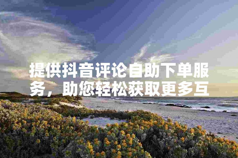 提供抖音评论自助下单服务，助您轻松获取更多互动。