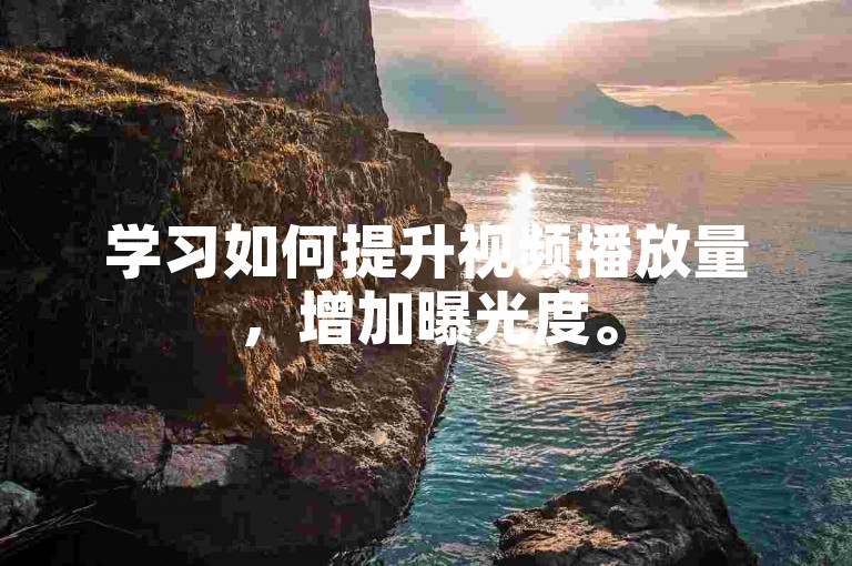 学习如何提升视频播放量，增加曝光度。