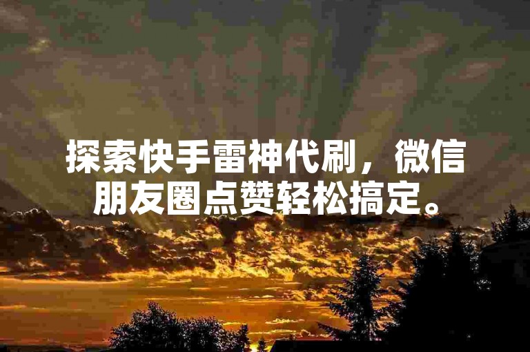 探索快手雷神代刷，微信朋友圈点赞轻松搞定。