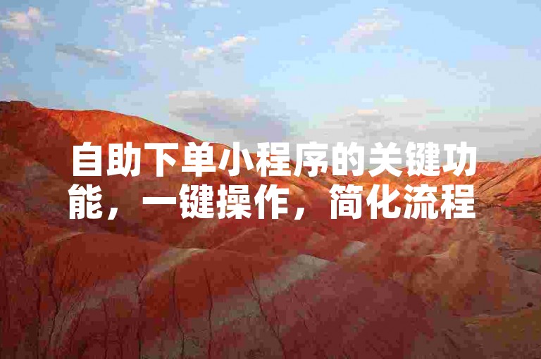 自助下单小程序的关键功能，一键操作，简化流程，提升效率！