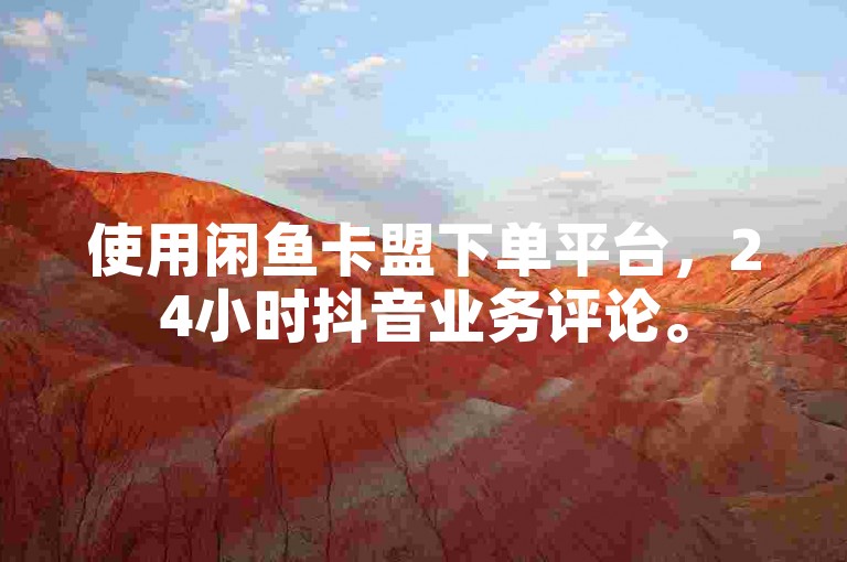 使用闲鱼卡盟下单平台，24小时抖音业务评论。