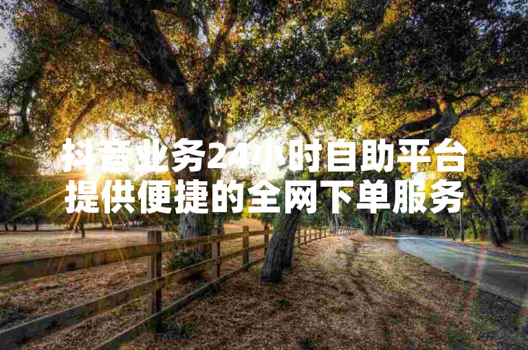 抖音业务24小时自助平台提供便捷的全网下单服务。