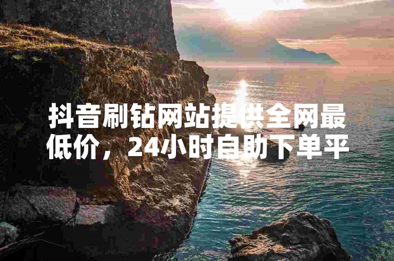 抖音刷钻网站提供全网最低价，24小时自助下单平台。