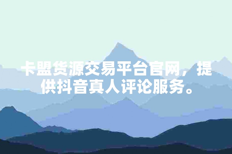 卡盟货源交易平台官网，提供抖音真人评论服务。