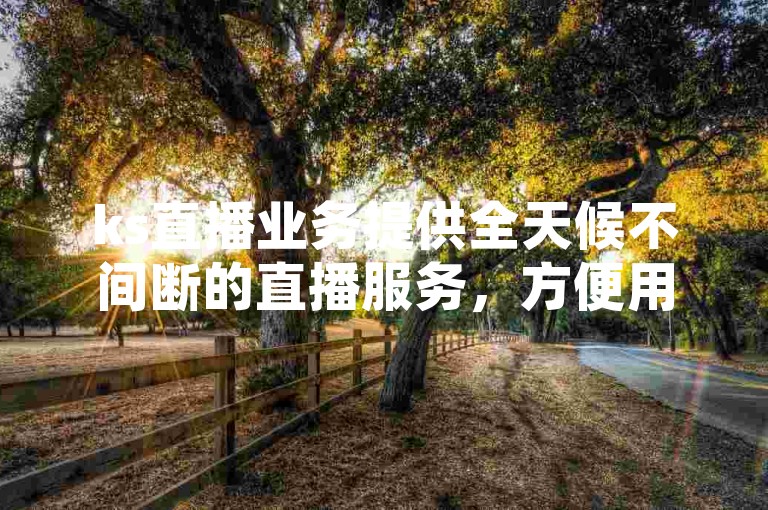 ks直播业务提供全天候不间断的直播服务，方便用户随时观看。