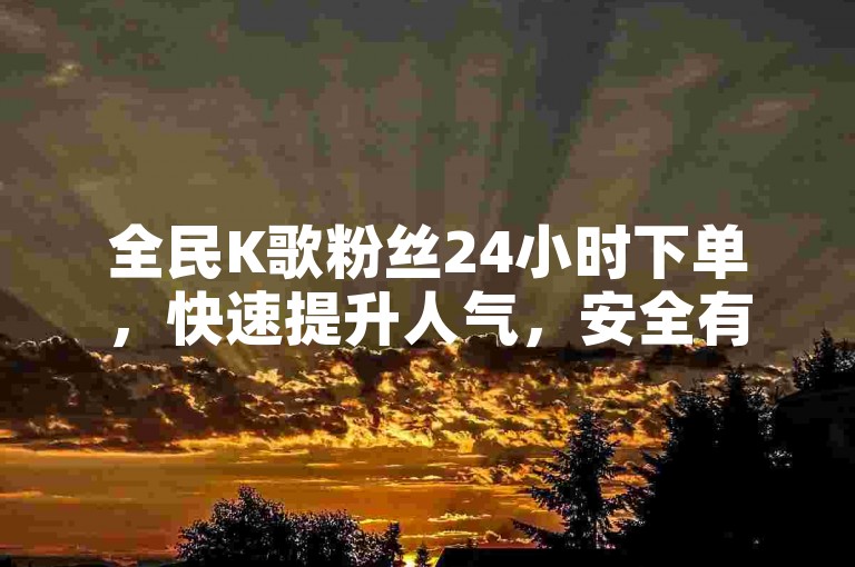 全民K歌粉丝24小时下单，快速提升人气，安全有保障。
