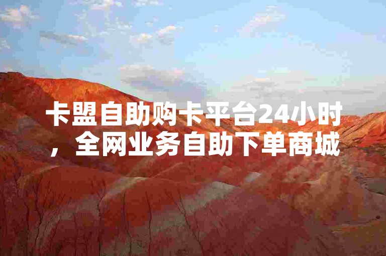 卡盟自助购卡平台24小时，全网业务自助下单商城。