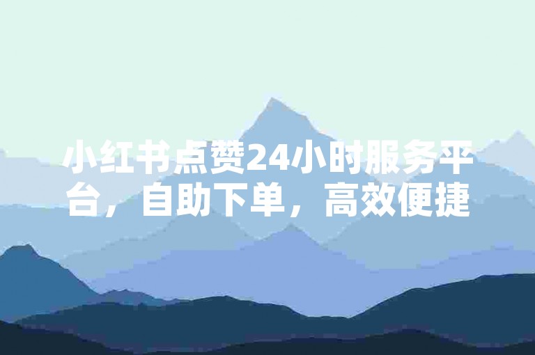 小红书点赞24小时服务平台，自助下单，高效便捷。