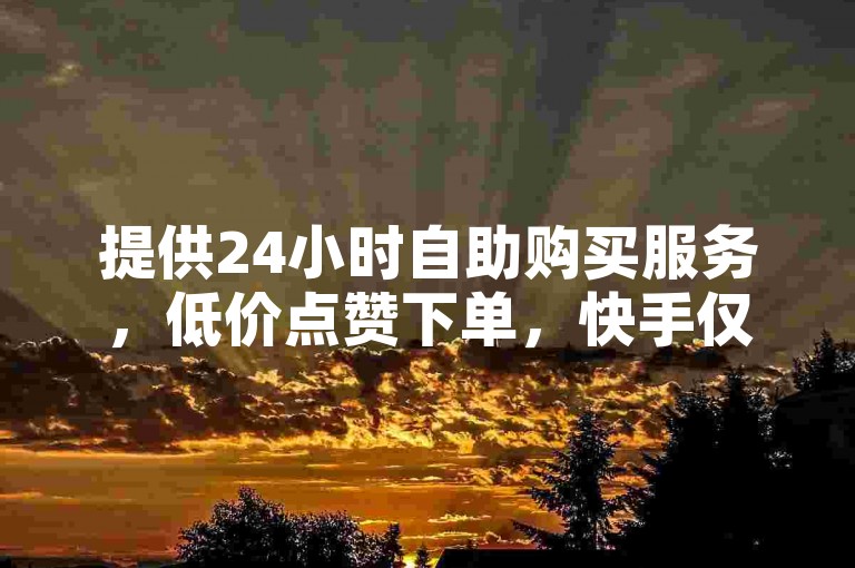 提供24小时自助购买服务，低价点赞下单，快手仅需0.5元100个赞。