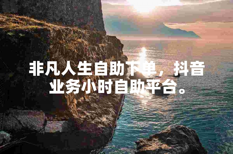 非凡人生自助下单，抖音业务小时自助平台。