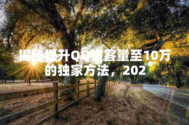 揭秘提升QQ访客量至10万的独家方法，2025年必备技巧！
