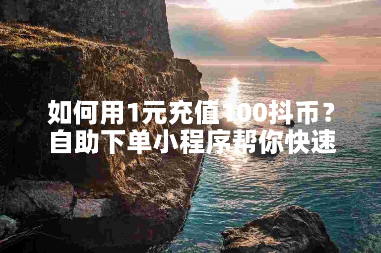 如何用1元充值100抖币？自助下单小程序帮你快速搞定。