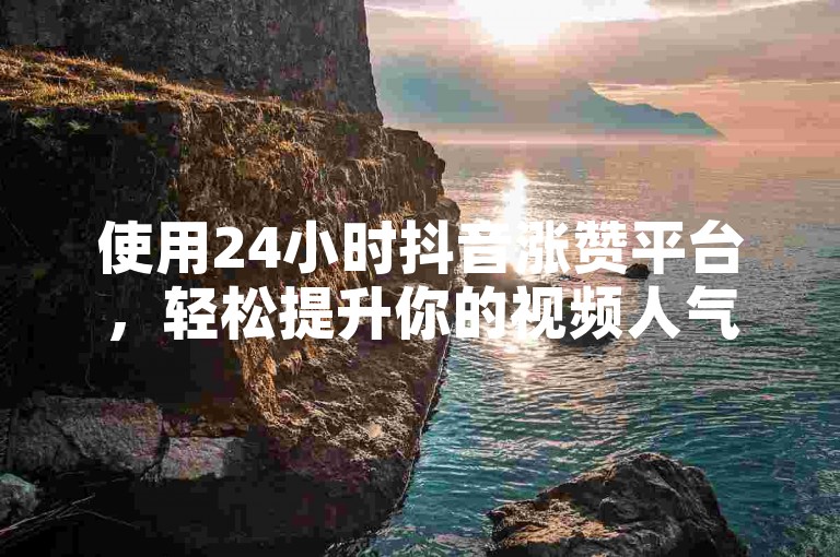 使用24小时抖音涨赞平台，轻松提升你的视频人气。