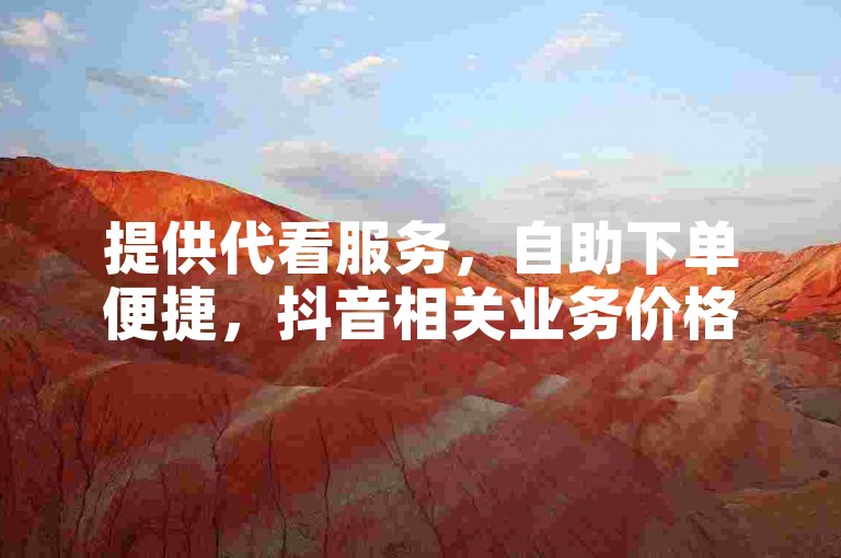 提供代看服务，自助下单便捷，抖音相关业务价格优惠。