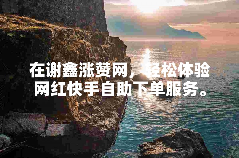 在谢鑫涨赞网，轻松体验网红快手自助下单服务。