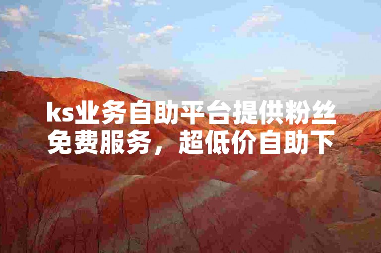 ks业务自助平台提供粉丝免费服务，超低价自助下单。