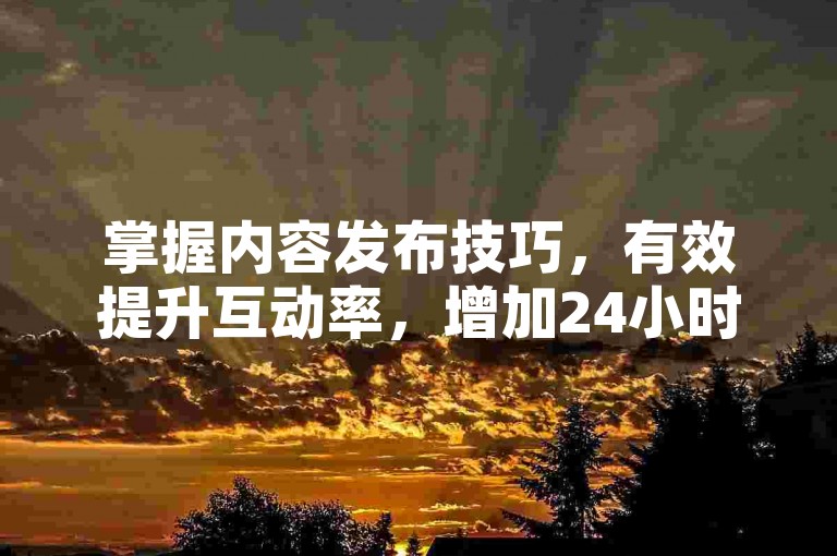 掌握内容发布技巧，有效提升互动率，增加24小时播放量。