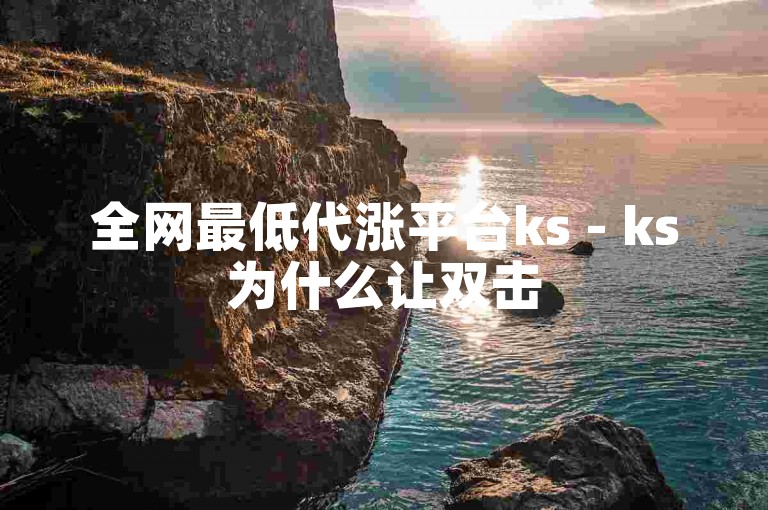 全网最低代涨平台ks - ks为什么让双击