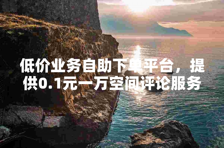 低价业务自助下单平台，提供0.1元一万空间评论服务。