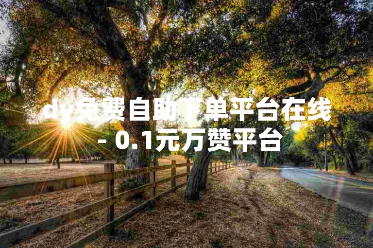 dy免费自助下单平台在线 - 0.1元万赞平台