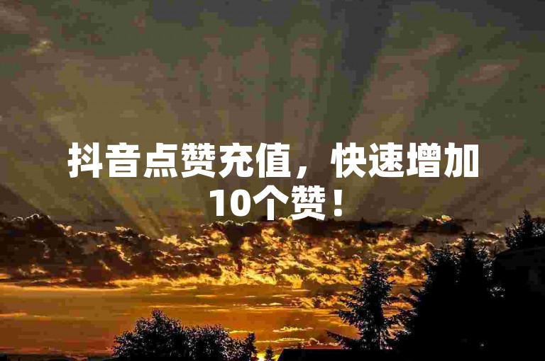 抖音点赞充值，快速增加10个赞！