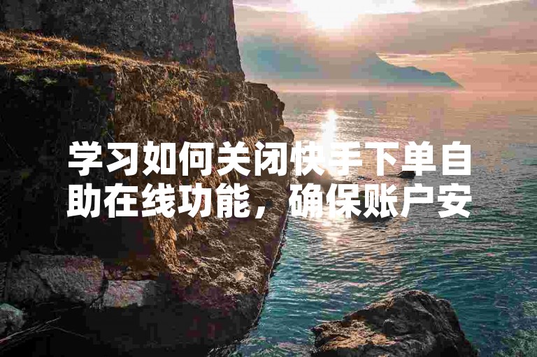 学习如何关闭快手下单自助在线功能，确保账户安全。