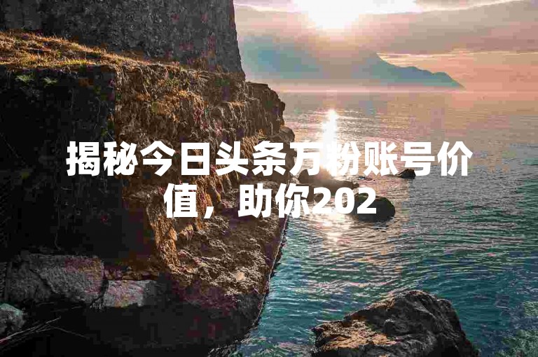 揭秘今日头条万粉账号价值，助你2025年掌握账号交易要点。