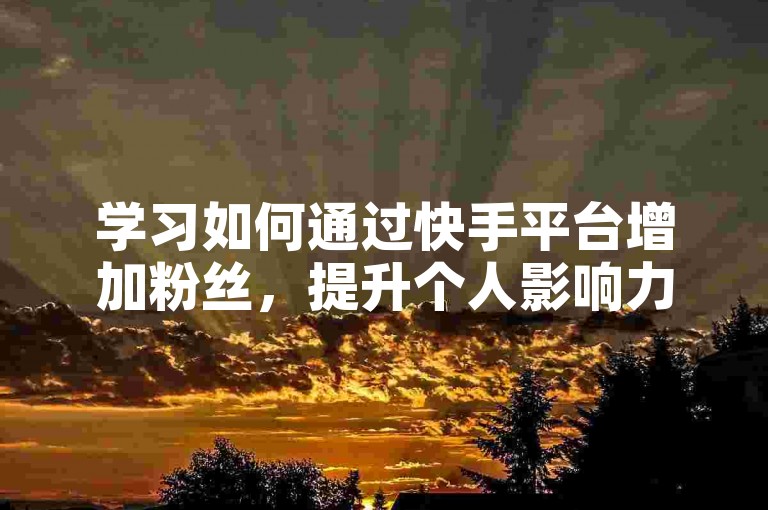 学习如何通过快手平台增加粉丝，提升个人影响力。