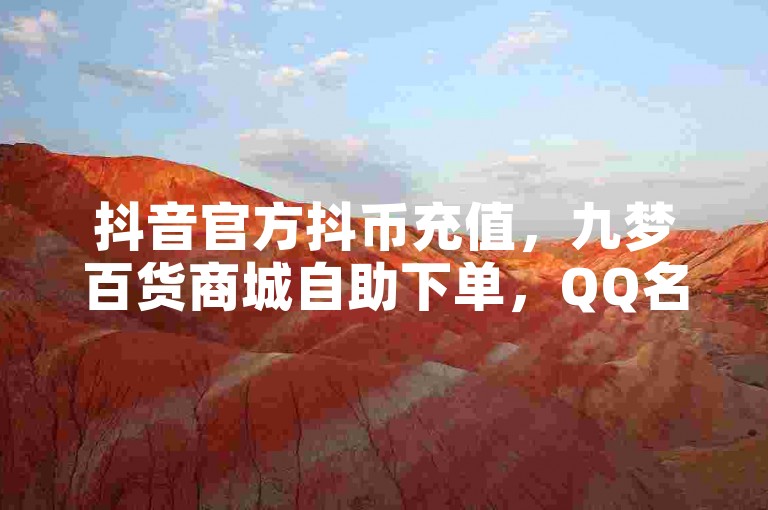 抖音官方抖币充值，九梦百货商城自助下单，QQ名片点赞低价网站。