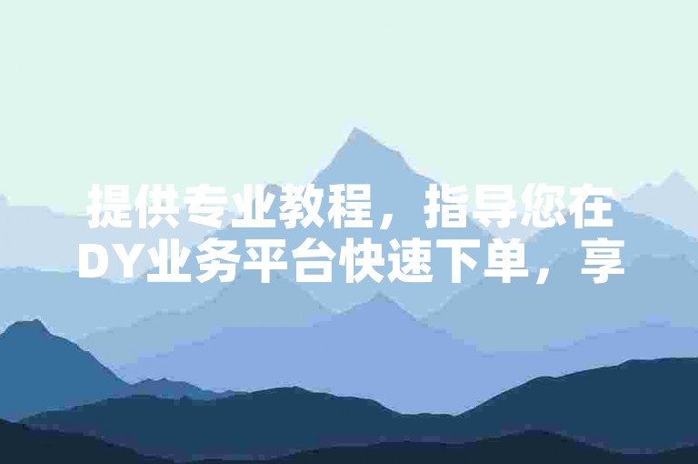 提供专业教程，指导您在DY业务平台快速下单，享受高效服务。