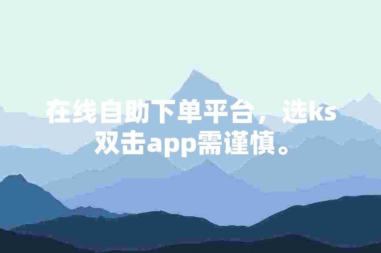 在线自助下单平台，选ks双击app需谨慎。