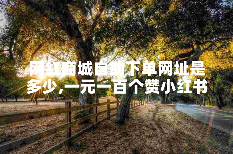 网红商城自助下单网址是多少,一元一百个赞小红书网站 - 小红书点赞任务平台有哪些 - 抖音最新官方正版