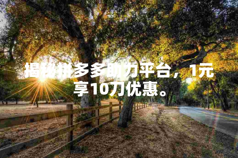揭秘拼多多助力平台，1元享10刀优惠。