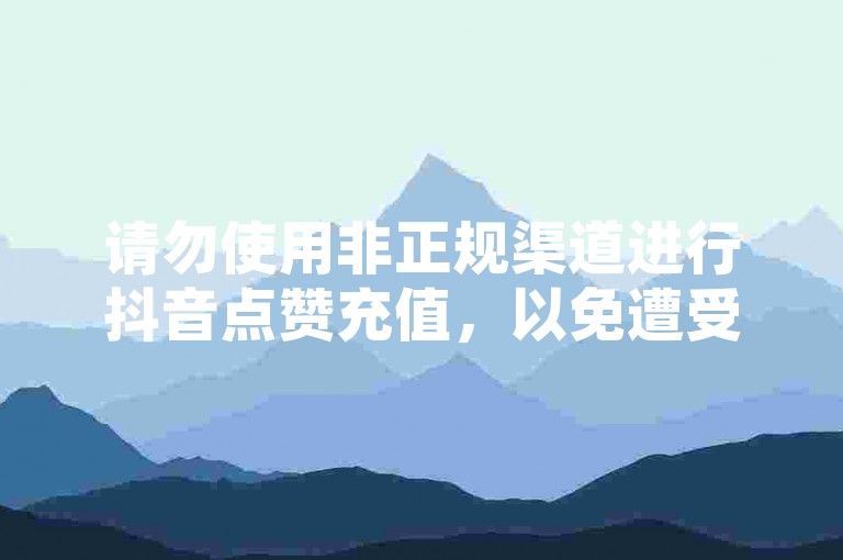 请勿使用非正规渠道进行抖音点赞充值，以免遭受损失。