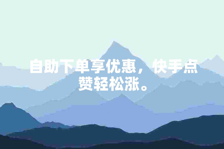 自助下单享优惠，快手点赞轻松涨。