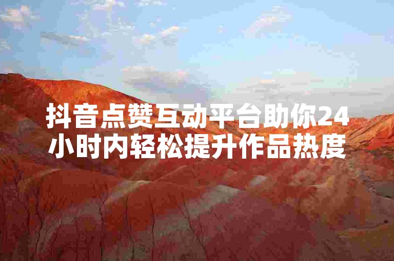 抖音点赞互动平台助你24小时内轻松提升作品热度。