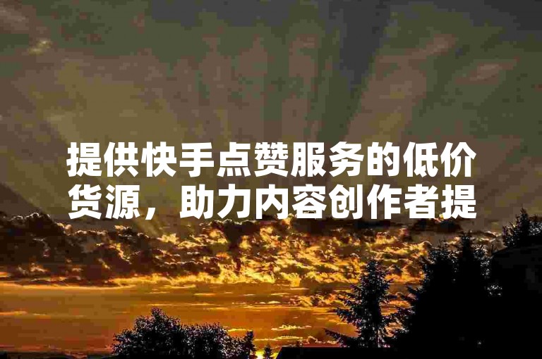 提供快手点赞服务的低价货源，助力内容创作者提升曝光。