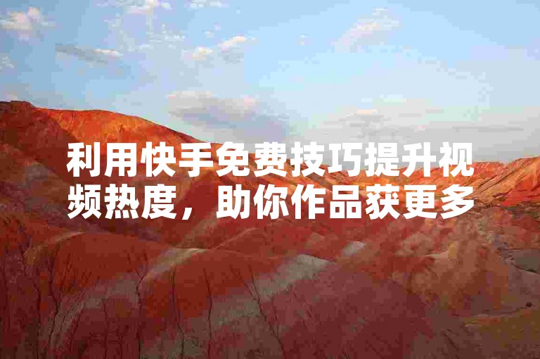 利用快手免费技巧提升视频热度，助你作品获更多关注。