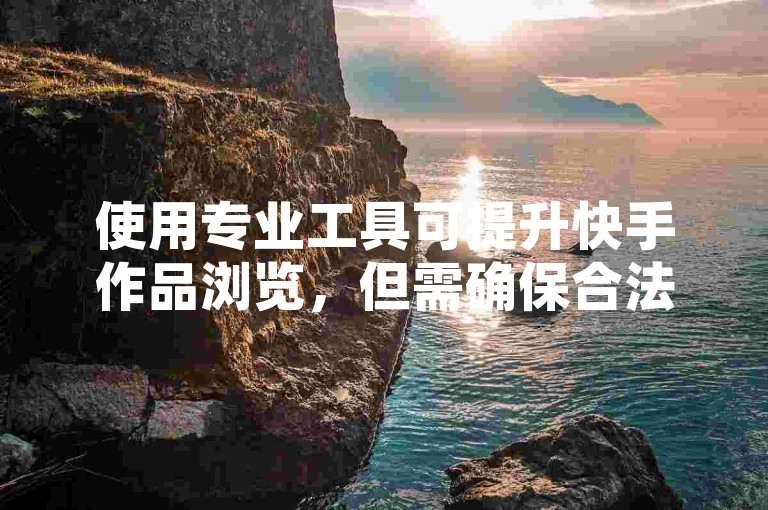 使用专业工具可提升快手作品浏览，但需确保合法合规操作。