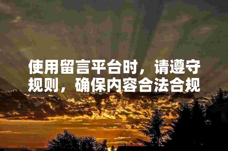 使用留言平台时，请遵守规则，确保内容合法合规。
