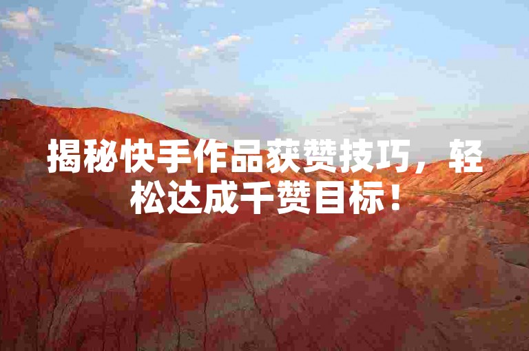 揭秘快手作品获赞技巧，轻松达成千赞目标！