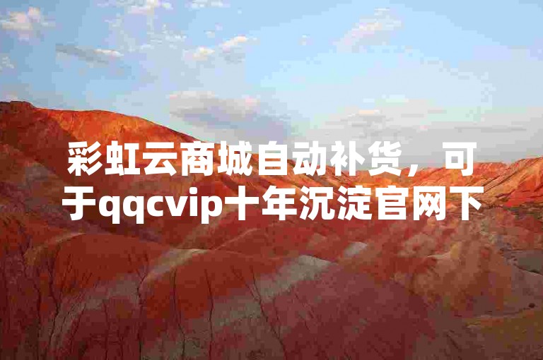 彩虹云商城自动补货，可于qqcvip十年沉淀官网下载2024相关内容。